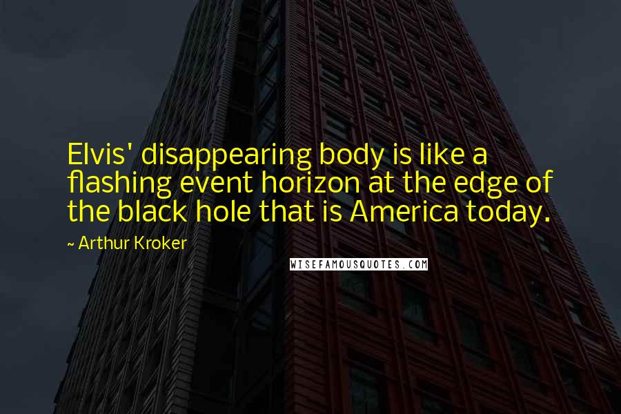 Arthur Kroker Quotes: Elvis' disappearing body is like a flashing event horizon at the edge of the black hole that is America today.