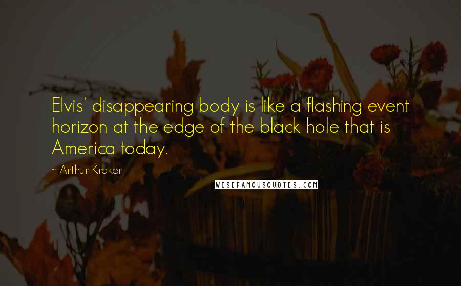 Arthur Kroker Quotes: Elvis' disappearing body is like a flashing event horizon at the edge of the black hole that is America today.