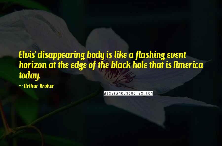 Arthur Kroker Quotes: Elvis' disappearing body is like a flashing event horizon at the edge of the black hole that is America today.