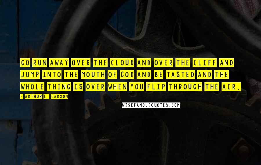 Arthur L. Carson Quotes: Go run away Over the cloud And over the cliff And jump into the mouth of God And be tasted And the whole thing is over When you flip through the air.