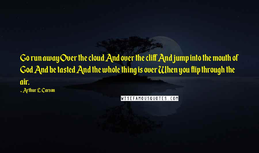 Arthur L. Carson Quotes: Go run away Over the cloud And over the cliff And jump into the mouth of God And be tasted And the whole thing is over When you flip through the air.