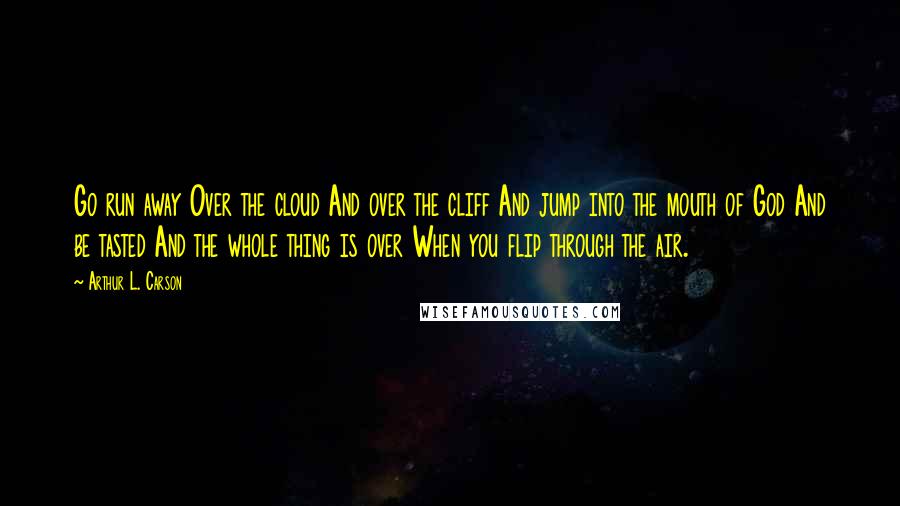 Arthur L. Carson Quotes: Go run away Over the cloud And over the cliff And jump into the mouth of God And be tasted And the whole thing is over When you flip through the air.