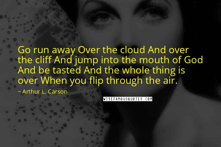 Arthur L. Carson Quotes: Go run away Over the cloud And over the cliff And jump into the mouth of God And be tasted And the whole thing is over When you flip through the air.