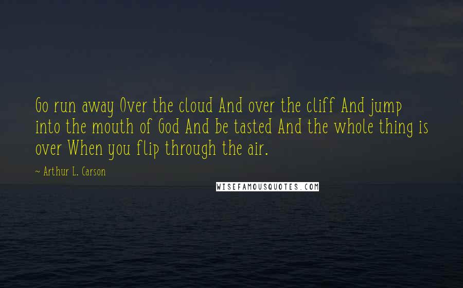 Arthur L. Carson Quotes: Go run away Over the cloud And over the cliff And jump into the mouth of God And be tasted And the whole thing is over When you flip through the air.