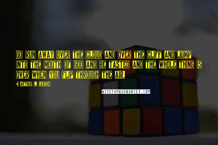 Arthur L. Carson Quotes: Go run away Over the cloud And over the cliff And jump into the mouth of God And be tasted And the whole thing is over When you flip through the air.