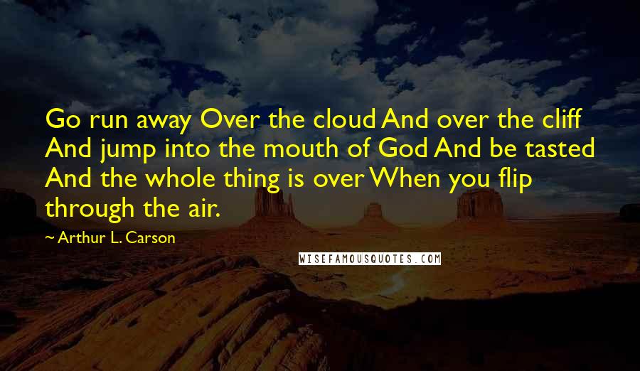 Arthur L. Carson Quotes: Go run away Over the cloud And over the cliff And jump into the mouth of God And be tasted And the whole thing is over When you flip through the air.