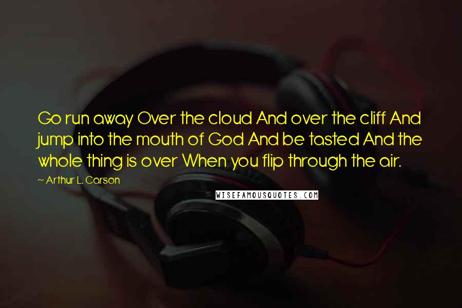 Arthur L. Carson Quotes: Go run away Over the cloud And over the cliff And jump into the mouth of God And be tasted And the whole thing is over When you flip through the air.