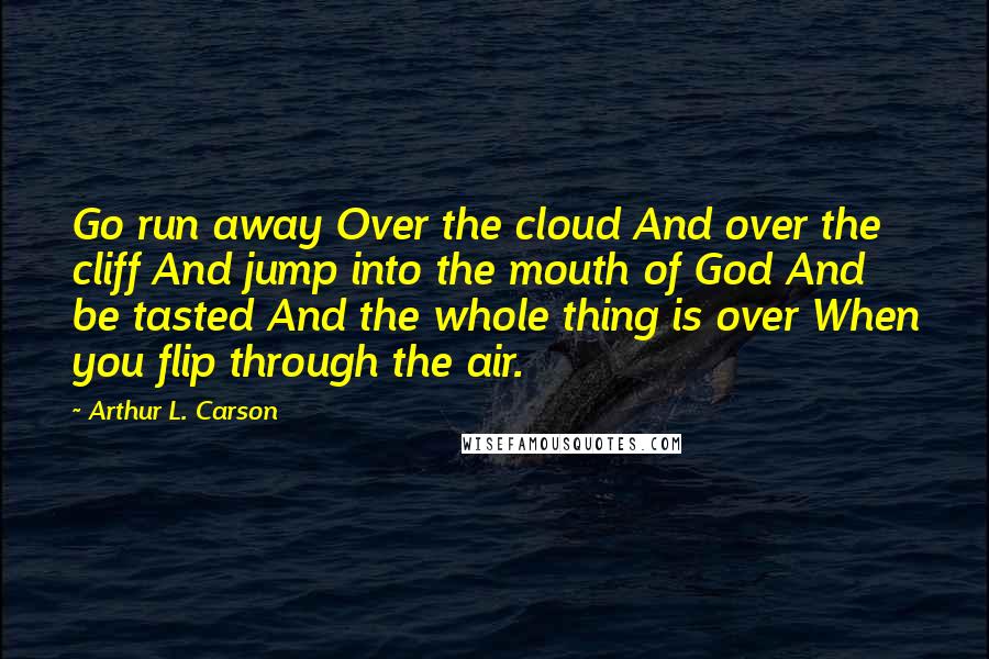 Arthur L. Carson Quotes: Go run away Over the cloud And over the cliff And jump into the mouth of God And be tasted And the whole thing is over When you flip through the air.