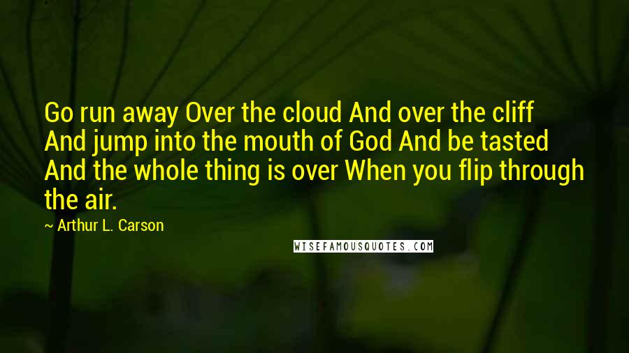 Arthur L. Carson Quotes: Go run away Over the cloud And over the cliff And jump into the mouth of God And be tasted And the whole thing is over When you flip through the air.