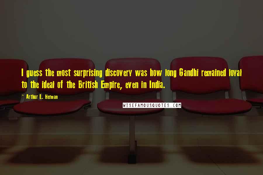 Arthur L. Herman Quotes: I guess the most surprising discovery was how long Gandhi remained loyal to the ideal of the British Empire, even in India.