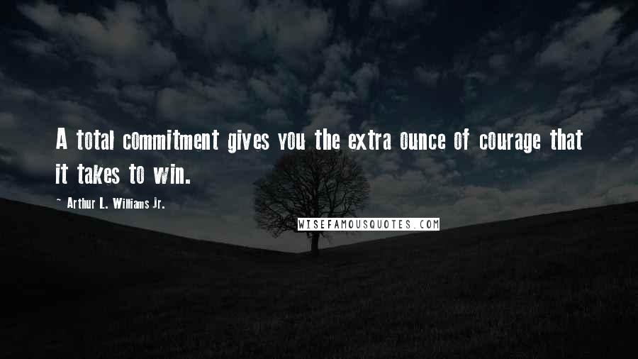 Arthur L. Williams Jr. Quotes: A total commitment gives you the extra ounce of courage that it takes to win.