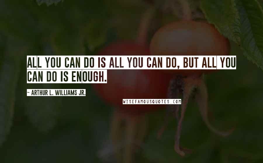 Arthur L. Williams Jr. Quotes: All you can do is all you can do, but all you can do is enough.