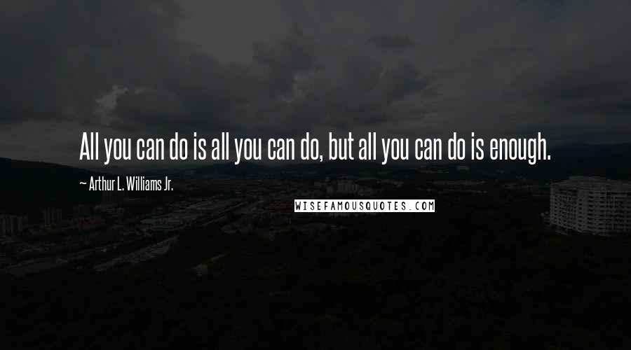 Arthur L. Williams Jr. Quotes: All you can do is all you can do, but all you can do is enough.