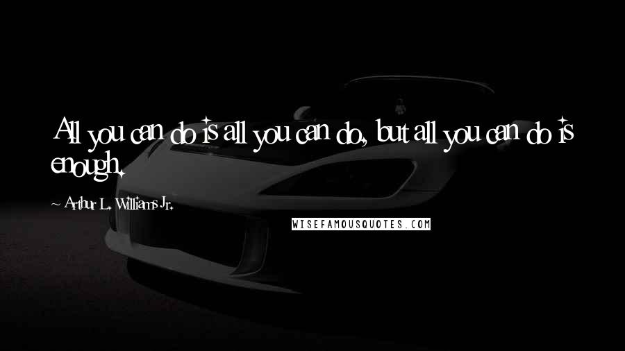 Arthur L. Williams Jr. Quotes: All you can do is all you can do, but all you can do is enough.