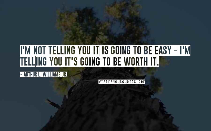 Arthur L. Williams Jr. Quotes: I'm not telling you it is going to be easy - I'm telling you it's going to be worth it.