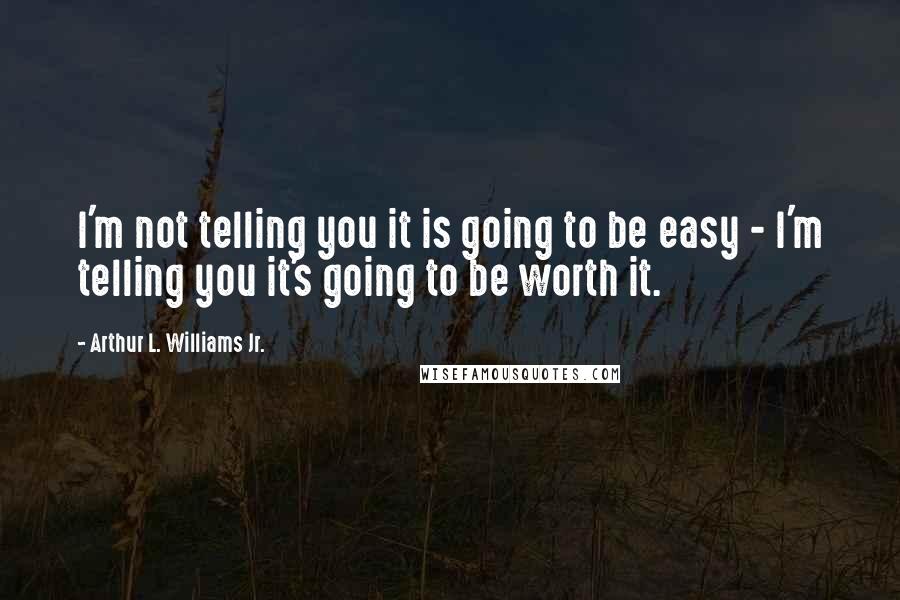 Arthur L. Williams Jr. Quotes: I'm not telling you it is going to be easy - I'm telling you it's going to be worth it.