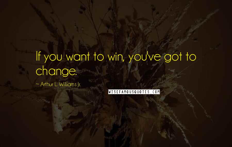 Arthur L. Williams Jr. Quotes: If you want to win, you've got to change.