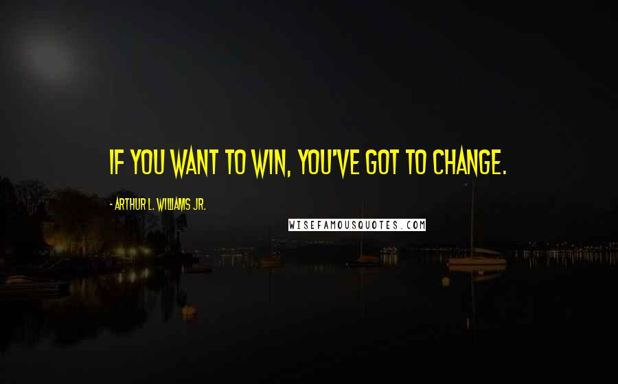 Arthur L. Williams Jr. Quotes: If you want to win, you've got to change.