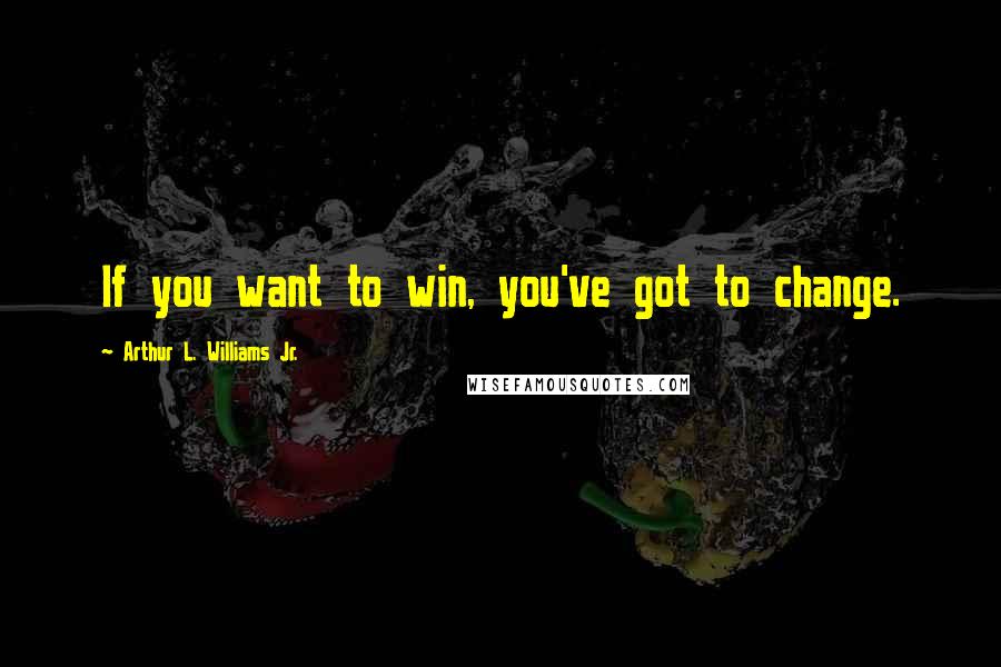 Arthur L. Williams Jr. Quotes: If you want to win, you've got to change.