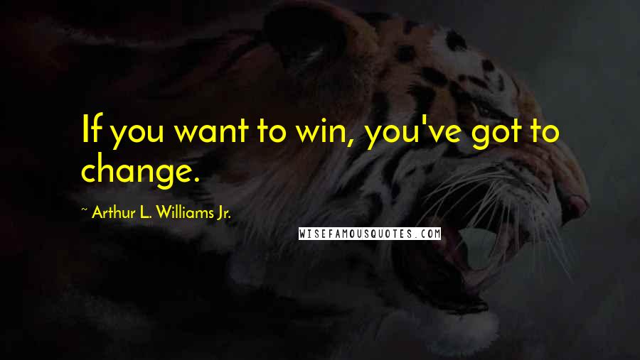 Arthur L. Williams Jr. Quotes: If you want to win, you've got to change.