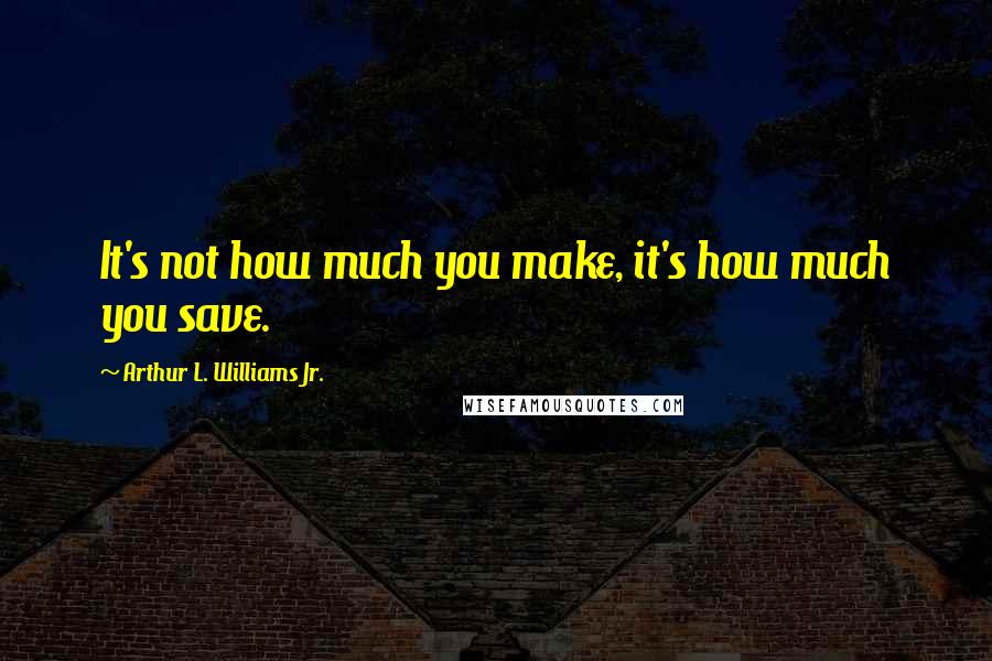 Arthur L. Williams Jr. Quotes: It's not how much you make, it's how much you save.