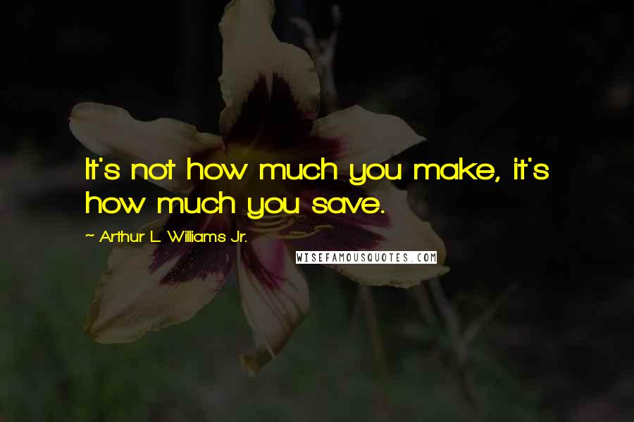 Arthur L. Williams Jr. Quotes: It's not how much you make, it's how much you save.