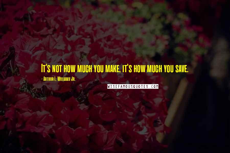 Arthur L. Williams Jr. Quotes: It's not how much you make, it's how much you save.