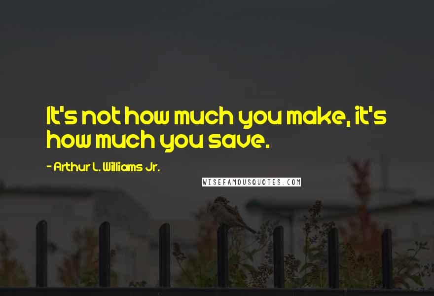 Arthur L. Williams Jr. Quotes: It's not how much you make, it's how much you save.
