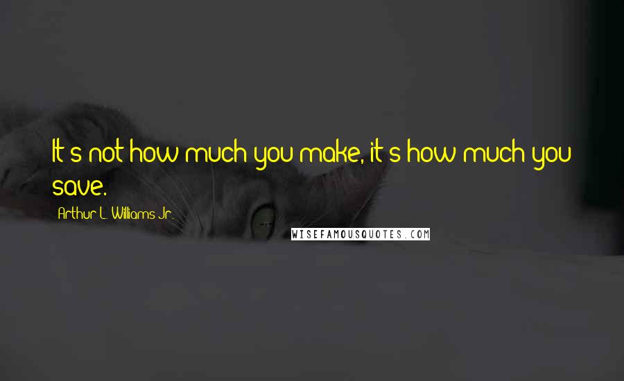 Arthur L. Williams Jr. Quotes: It's not how much you make, it's how much you save.