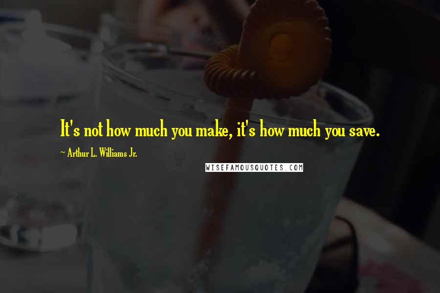 Arthur L. Williams Jr. Quotes: It's not how much you make, it's how much you save.