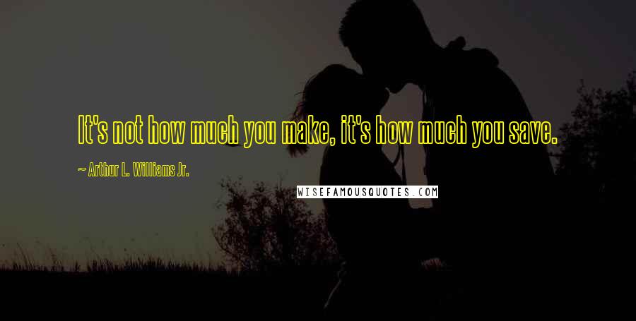 Arthur L. Williams Jr. Quotes: It's not how much you make, it's how much you save.