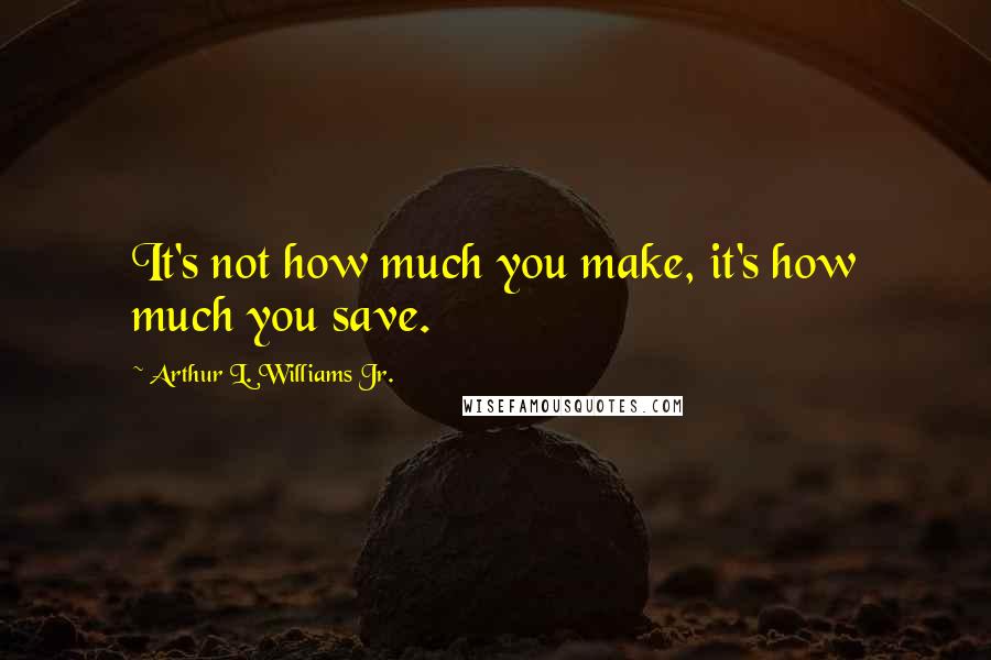 Arthur L. Williams Jr. Quotes: It's not how much you make, it's how much you save.