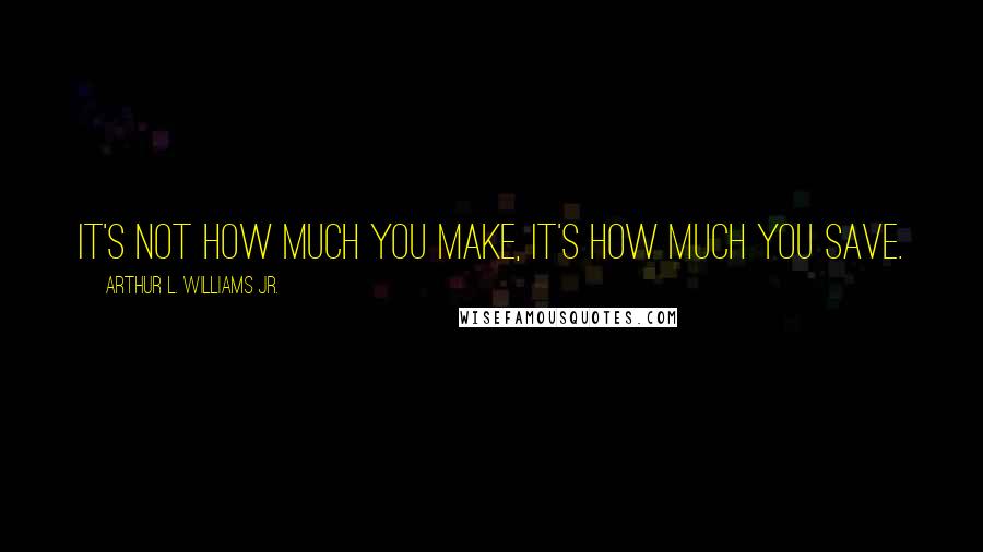 Arthur L. Williams Jr. Quotes: It's not how much you make, it's how much you save.