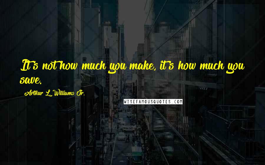 Arthur L. Williams Jr. Quotes: It's not how much you make, it's how much you save.