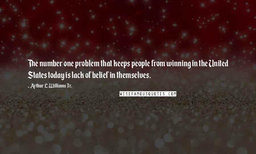 Arthur L. Williams Jr. Quotes: The number one problem that keeps people from winning in the United States today is lack of belief in themselves.