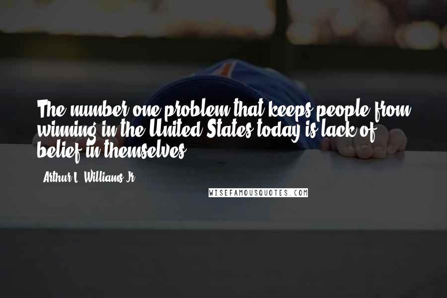 Arthur L. Williams Jr. Quotes: The number one problem that keeps people from winning in the United States today is lack of belief in themselves.