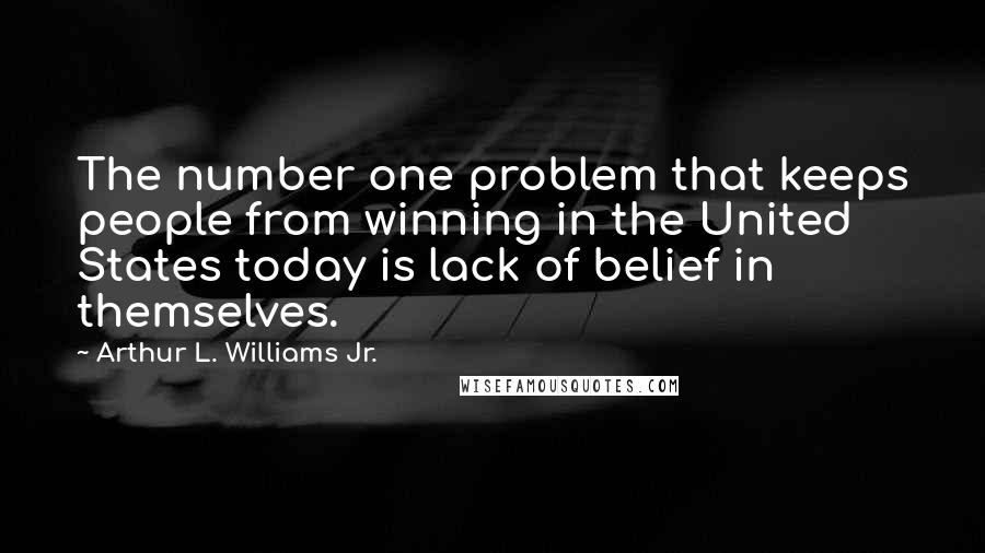 Arthur L. Williams Jr. Quotes: The number one problem that keeps people from winning in the United States today is lack of belief in themselves.