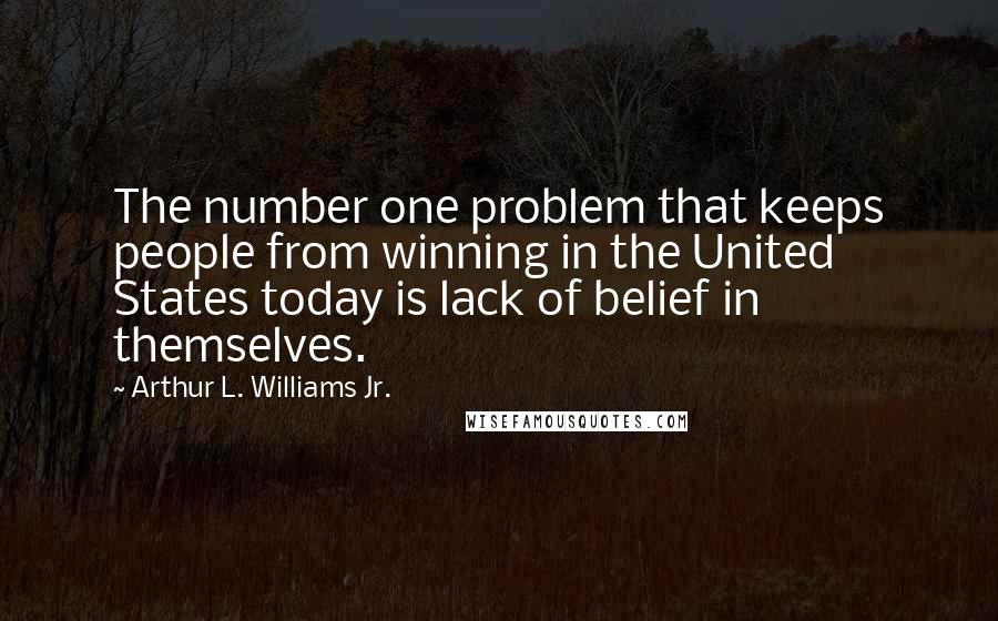 Arthur L. Williams Jr. Quotes: The number one problem that keeps people from winning in the United States today is lack of belief in themselves.