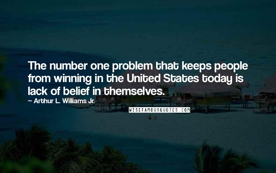Arthur L. Williams Jr. Quotes: The number one problem that keeps people from winning in the United States today is lack of belief in themselves.