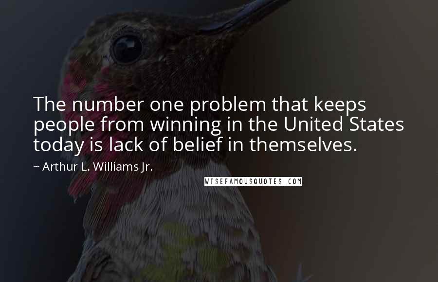 Arthur L. Williams Jr. Quotes: The number one problem that keeps people from winning in the United States today is lack of belief in themselves.