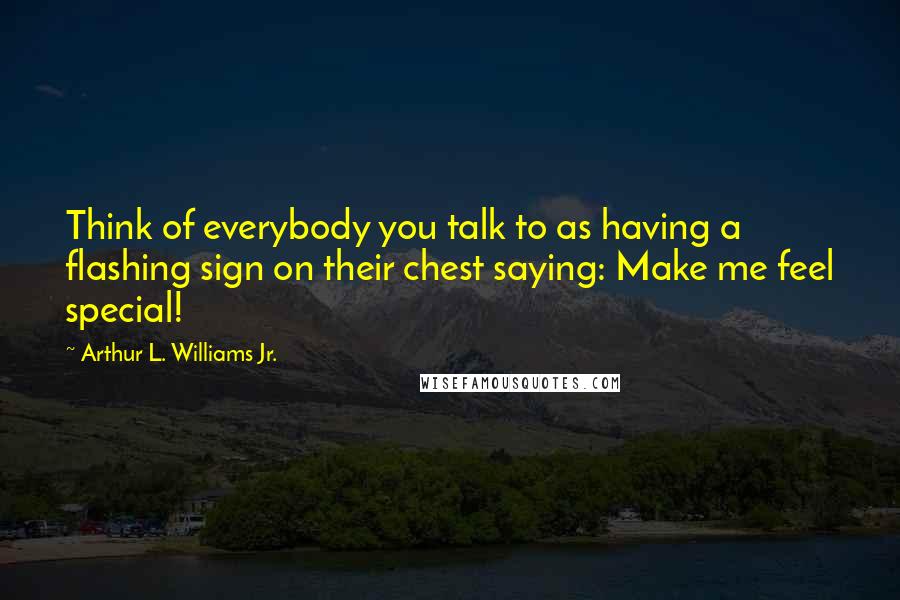 Arthur L. Williams Jr. Quotes: Think of everybody you talk to as having a flashing sign on their chest saying: Make me feel special!