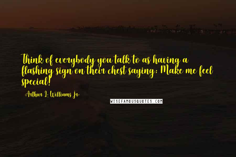 Arthur L. Williams Jr. Quotes: Think of everybody you talk to as having a flashing sign on their chest saying: Make me feel special!