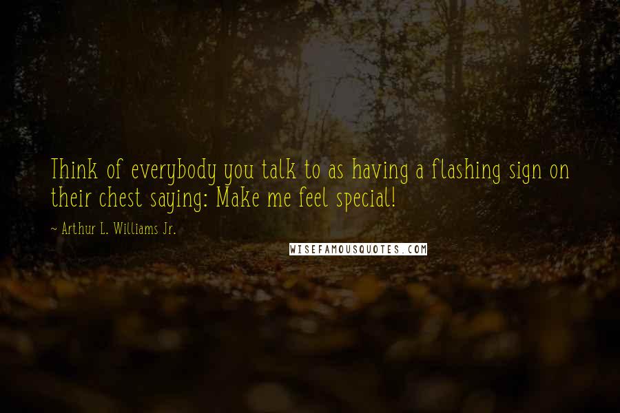 Arthur L. Williams Jr. Quotes: Think of everybody you talk to as having a flashing sign on their chest saying: Make me feel special!