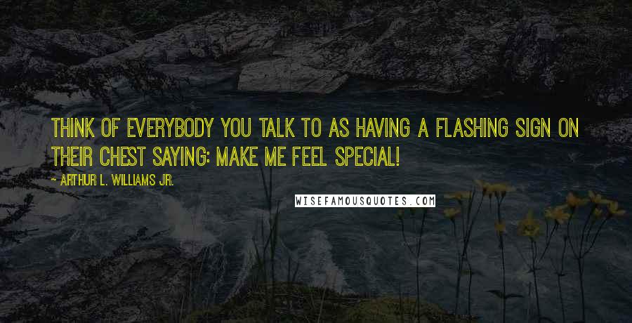 Arthur L. Williams Jr. Quotes: Think of everybody you talk to as having a flashing sign on their chest saying: Make me feel special!