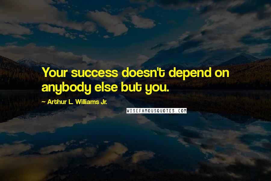 Arthur L. Williams Jr. Quotes: Your success doesn't depend on anybody else but you.