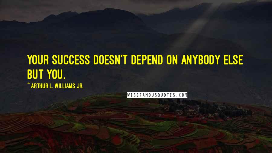 Arthur L. Williams Jr. Quotes: Your success doesn't depend on anybody else but you.