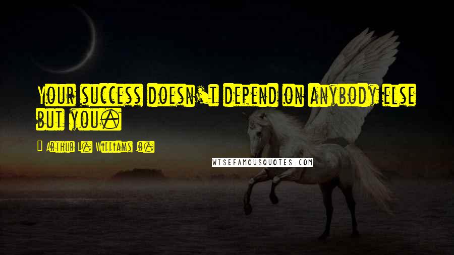 Arthur L. Williams Jr. Quotes: Your success doesn't depend on anybody else but you.