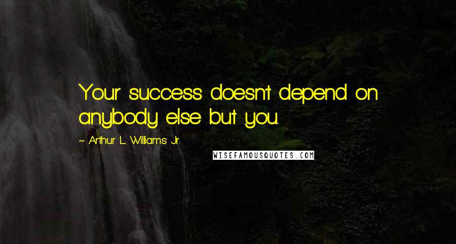 Arthur L. Williams Jr. Quotes: Your success doesn't depend on anybody else but you.