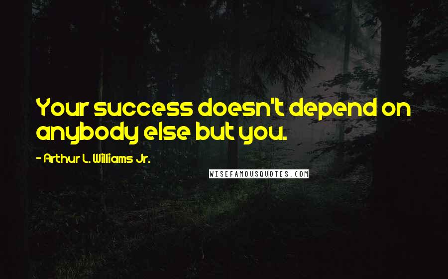 Arthur L. Williams Jr. Quotes: Your success doesn't depend on anybody else but you.