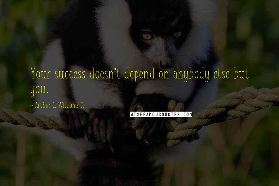 Arthur L. Williams Jr. Quotes: Your success doesn't depend on anybody else but you.